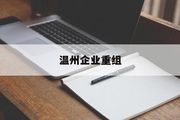 大理市温州企业重组(温州市国有企业重组改革)