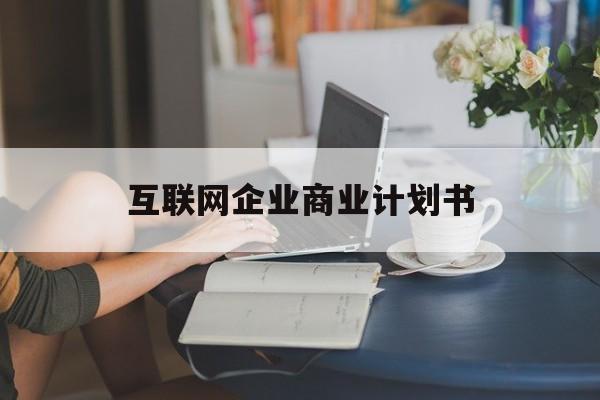 大理市互联网企业商业计划书(互联网行业商业计划书侧重点)