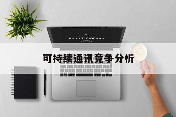 大理市可持续通讯竞争分析(可持续竞争优势有哪些)