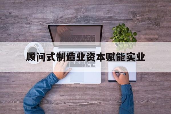 大理市关于顾问式制造业资本赋能实业的信息