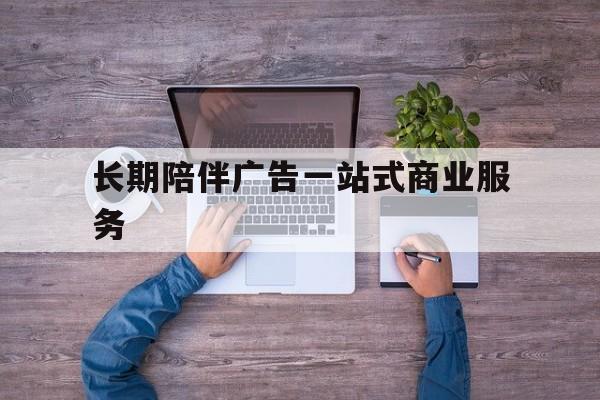 大理市长期陪伴广告一站式商业服务的简单介绍